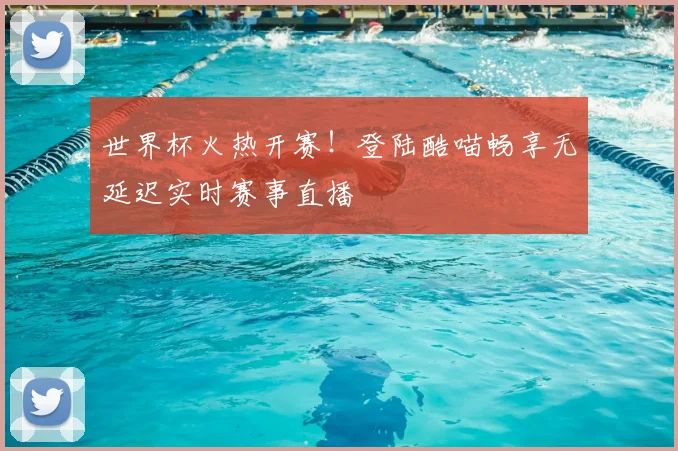 世界杯火热开赛！登陆酷喵畅享无延迟实时赛事直播