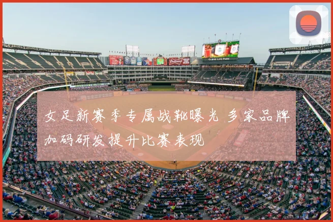 女足新赛季专属战靴曝光 多家品牌加码研发提升比赛表现