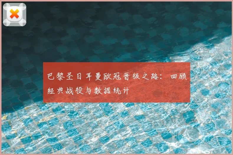 巴黎圣日耳曼欧冠晋级之路：回顾经典战役与数据统计