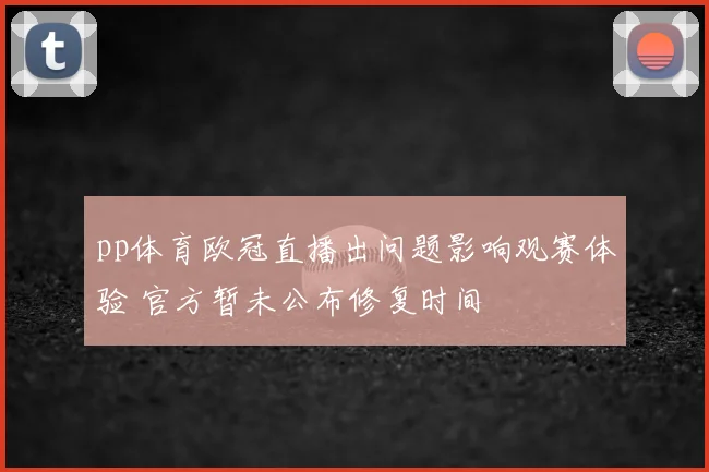 pp体育欧冠直播出问题影响观赛体验 官方暂未公布修复时间