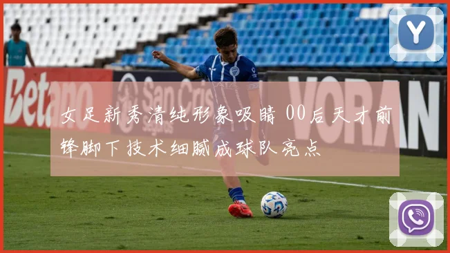 女足新秀清纯形象吸睛 00后天才前锋脚下技术细腻成球队亮点