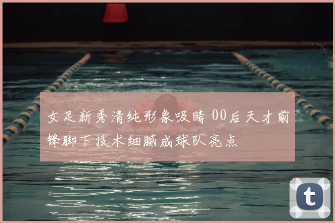 女足新秀清纯形象吸睛 00后天才前锋脚下技术细腻成球队亮点