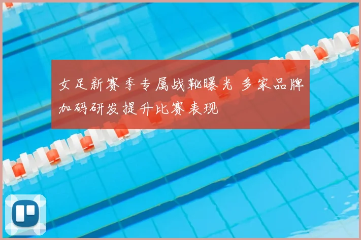 女足新赛季专属战靴曝光 多家品牌加码研发提升比赛表现