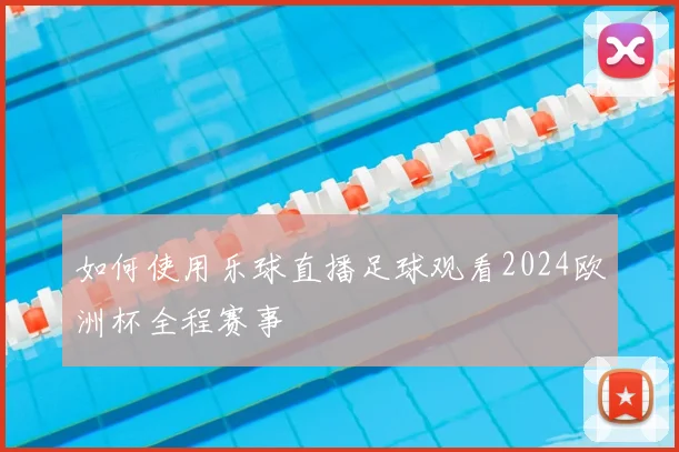 如何使用乐球直播足球观看2024欧洲杯全程赛事