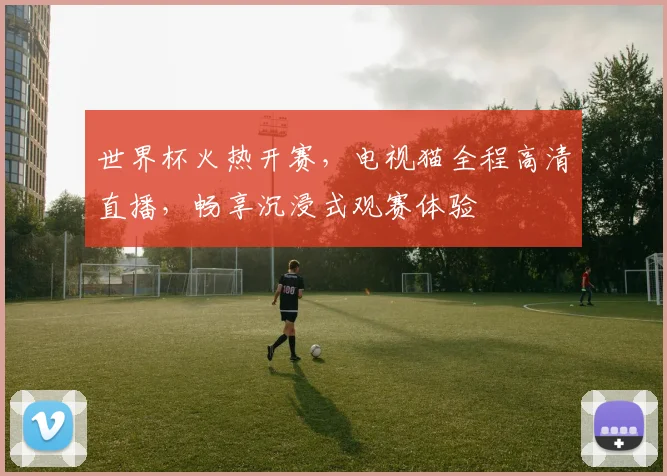 世界杯火热开赛，电视猫全程高清直播，畅享沉浸式观赛体验