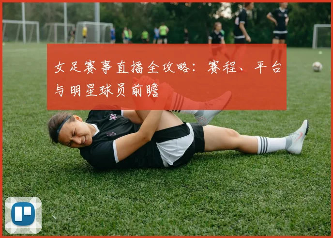 女足赛事直播全攻略：赛程、平台与明星球员前瞻