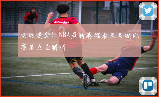 实时更新！NBA最新赛程表及关键比赛看点全解析
