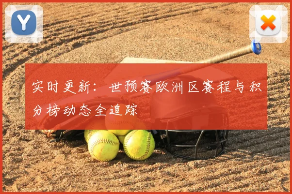 实时更新：世预赛欧洲区赛程与积分榜动态全追踪