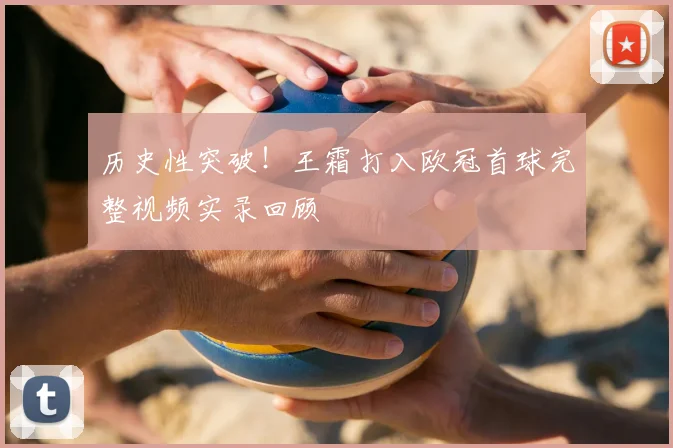 历史性突破！王霜打入欧冠首球完整视频实录回顾
