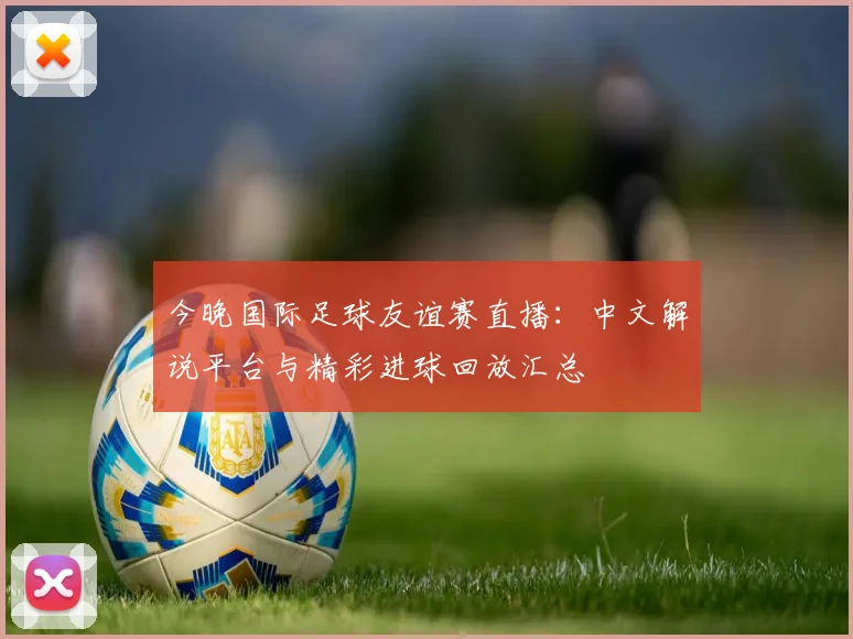 今晚国际足球友谊赛直播：中文解说平台与精彩进球回放汇总