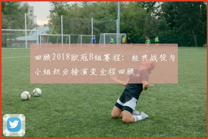 回顾2018欧冠B组赛程：经典战役与小组积分榜演变全程回顾