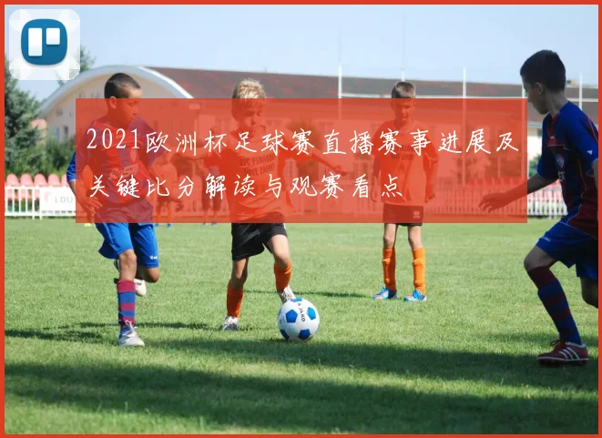 2021欧洲杯足球赛直播赛事进展及关键比分解读与观赛看点