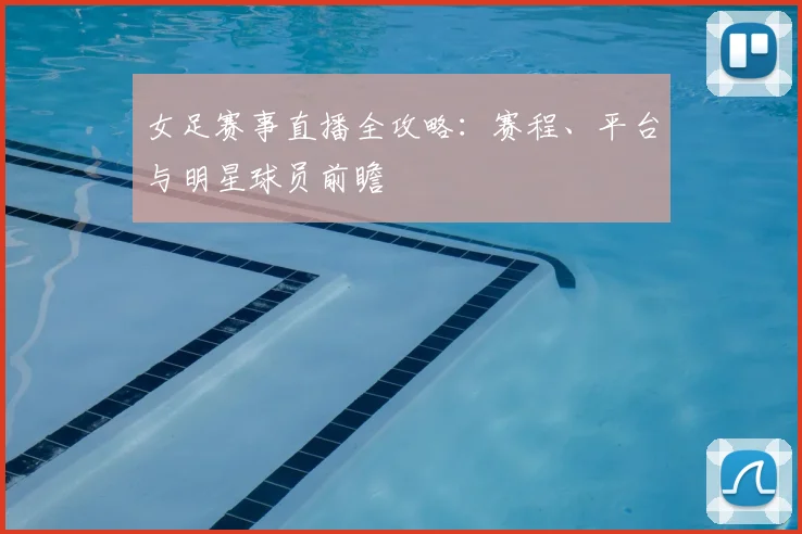 女足赛事直播全攻略：赛程、平台与明星球员前瞻