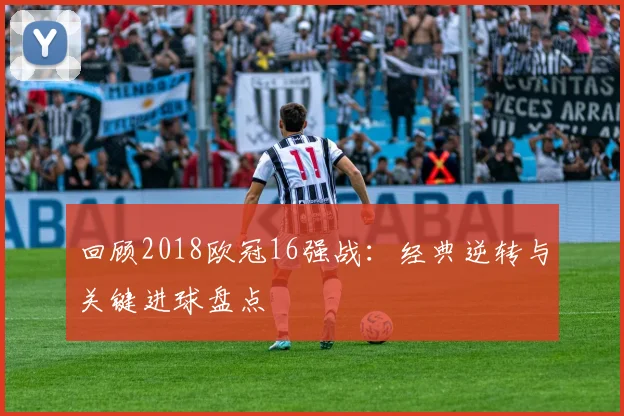 回顾2018欧冠16强战：经典逆转与关键进球盘点