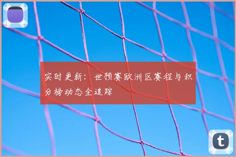 实时更新：世预赛欧洲区赛程与积分榜动态全追踪
