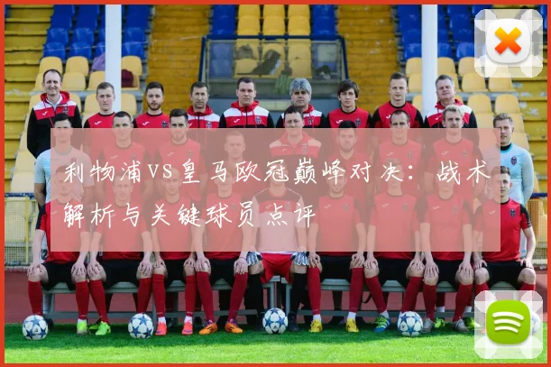 利物浦vs皇马欧冠巅峰对决：战术解析与关键球员点评