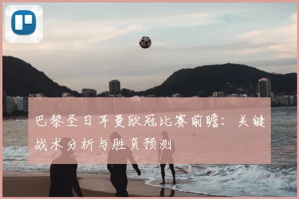巴黎圣日耳曼欧冠比赛前瞻：关键战术分析与胜负预测