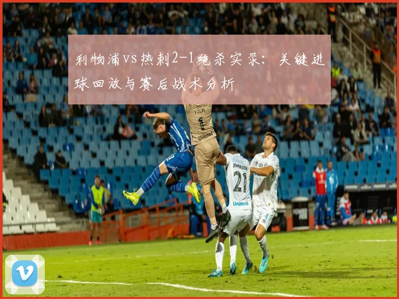 利物浦vs热刺2-1绝杀实录：关键进球回放与赛后战术分析