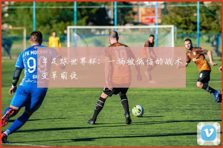 年足球世界杯：一场被低估的战术变革前夜
