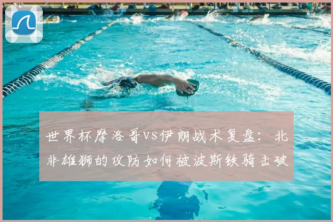 世界杯摩洛哥vs伊朗战术复盘:北非雄狮的攻防如何被波斯铁骑击破?