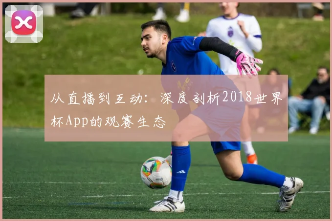 从直播到互动：深度剖析2018世界杯App的观赛生态