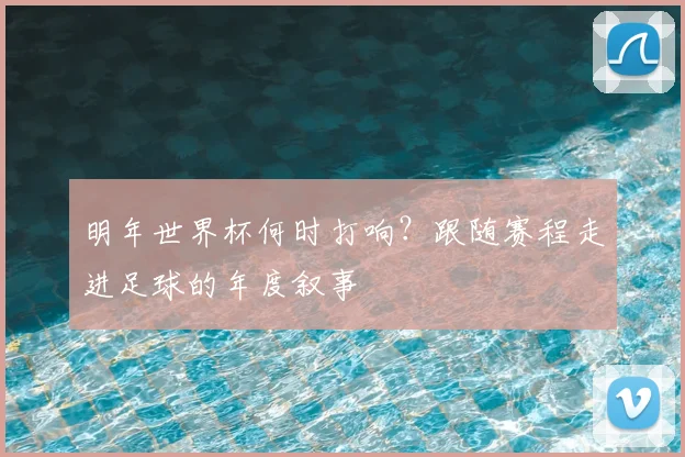 明年世界杯何时打响？跟随赛程走进足球的年度叙事
