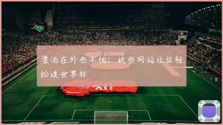 漂泊在外也不怕:这些网站让你轻松追世界杯