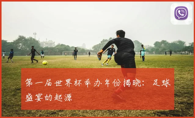 第一届世界杯举办年份揭晓:足球盛宴的起源