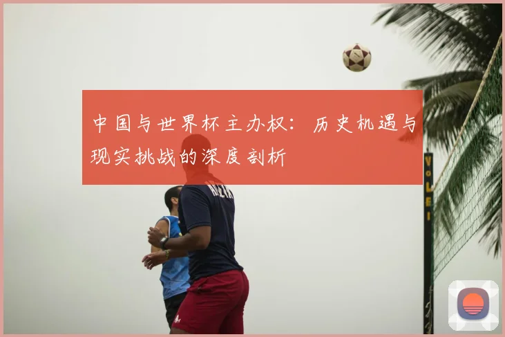 中国与世界杯主办权：历史机遇与现实挑战的深度剖析