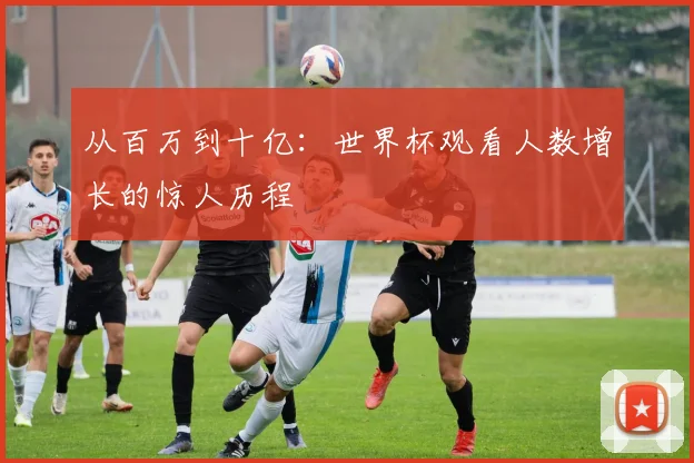 从百万到十亿：世界杯观看人数增长的惊人历程