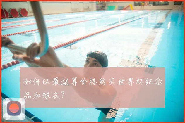 如何以最划算价格购买世界杯纪念品和球衣?