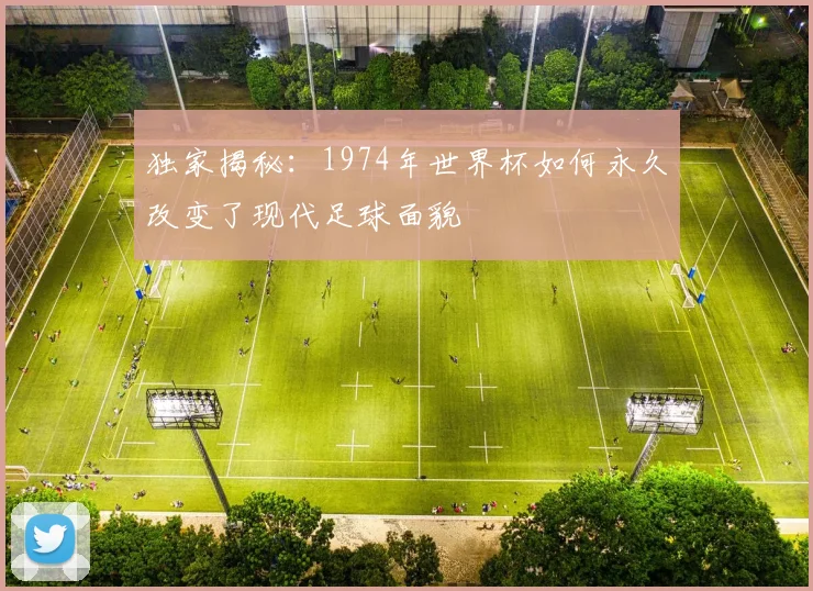 独家揭秘：1974年世界杯如何永久改变了现代足球面貌