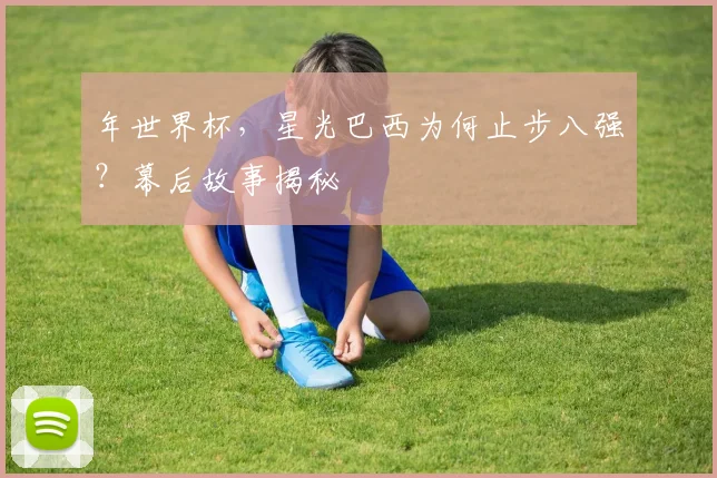 年世界杯,星光巴西为何止步八强?幕后故事揭秘