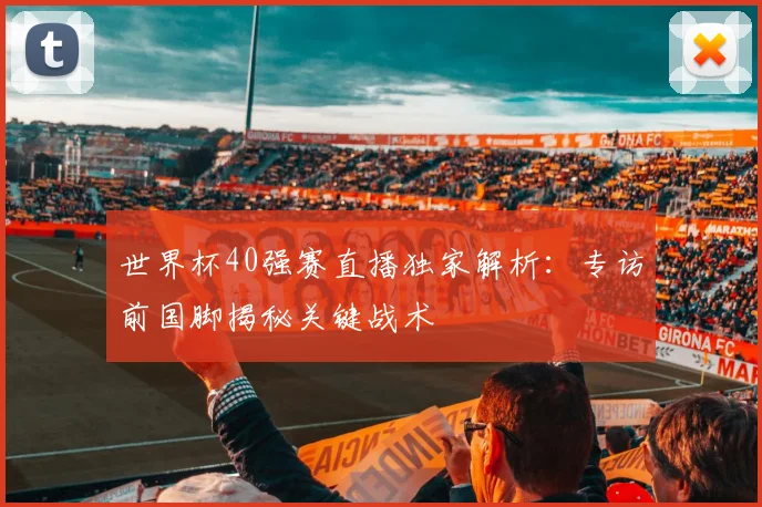 世界杯40强赛直播独家解析：专访前国脚揭秘关键战术