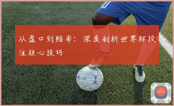 从盘口到赔率：深度剖析世界杯投注核心技巧
