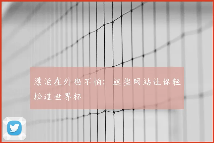 漂泊在外也不怕：这些网站让你轻松追世界杯