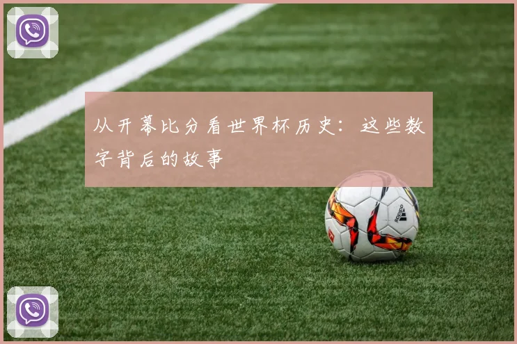 从开幕比分看世界杯历史:这些数字背后的故事