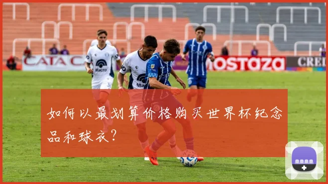 如何以最划算价格购买世界杯纪念品和球衣?