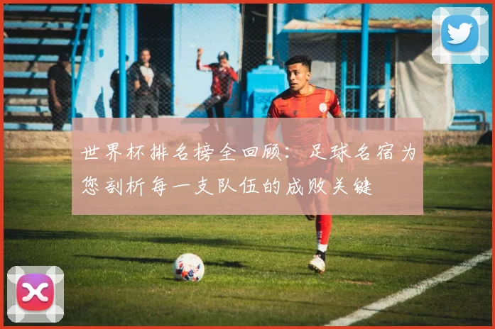 世界杯排名榜全回顾：足球名宿为您剖析每一支队伍的成败关键