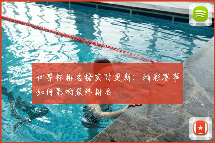 世界杯排名榜实时更新：精彩赛事如何影响最终排名