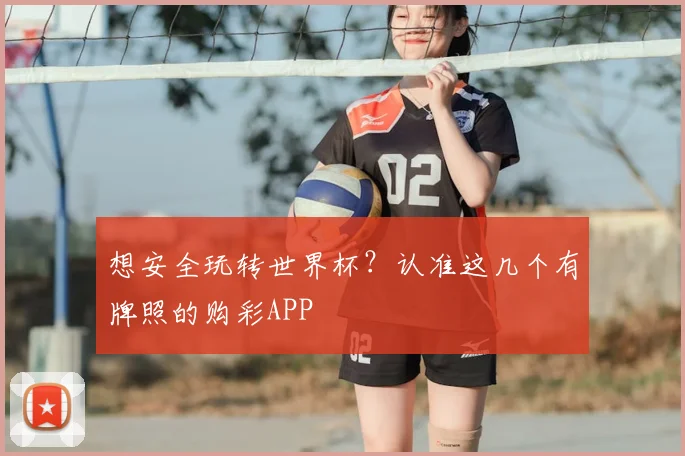 想安全玩转世界杯？认准这几个有牌照的购彩APP