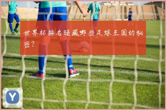 世界杯排名暗藏哪些足球王国的秘密？