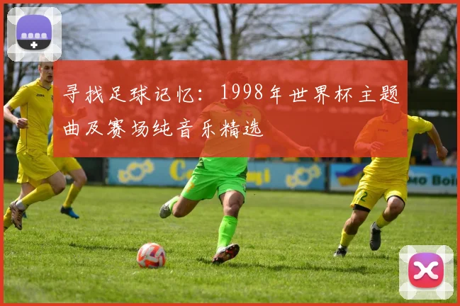 寻找足球记忆:1998年世界杯主题曲及赛场纯音乐精选