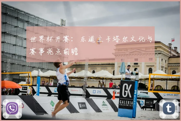 世界杯开赛:东道主卡塔尔文化与赛事亮点前瞻