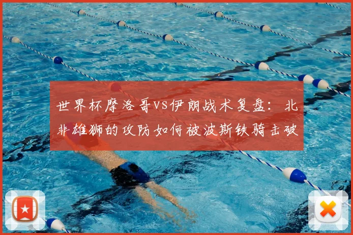 世界杯摩洛哥vs伊朗战术复盘:北非雄狮的攻防如何被波斯铁骑击破?
