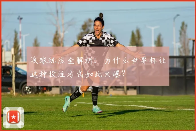 滚球玩法全解析：为什么世界杯让这种投注方式如此火爆？