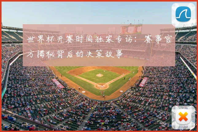 世界杯开赛时间独家专访：赛事官方揭秘背后的决策故事